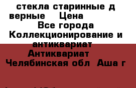 стекла старинные д верные. › Цена ­ 16 000 - Все города Коллекционирование и антиквариат » Антиквариат   . Челябинская обл.,Аша г.